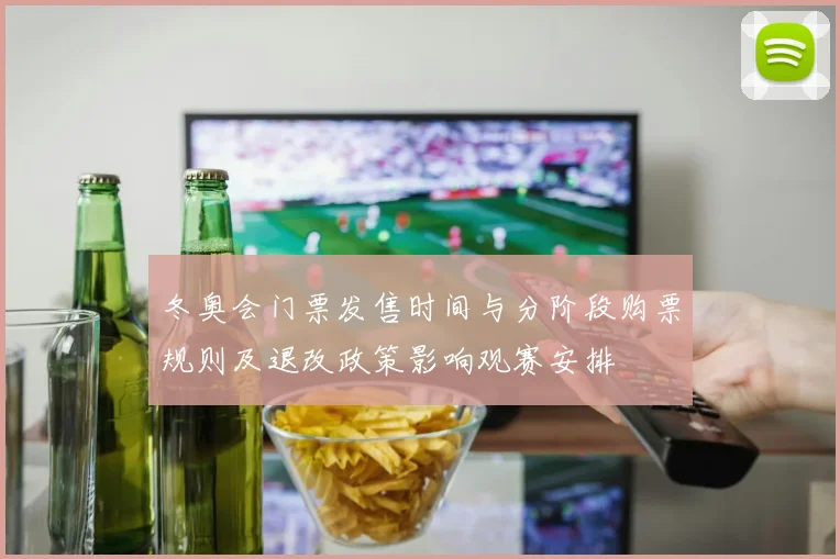 冬奥会门票发售时间与分阶段购票规则及退改政策影响观赛安排