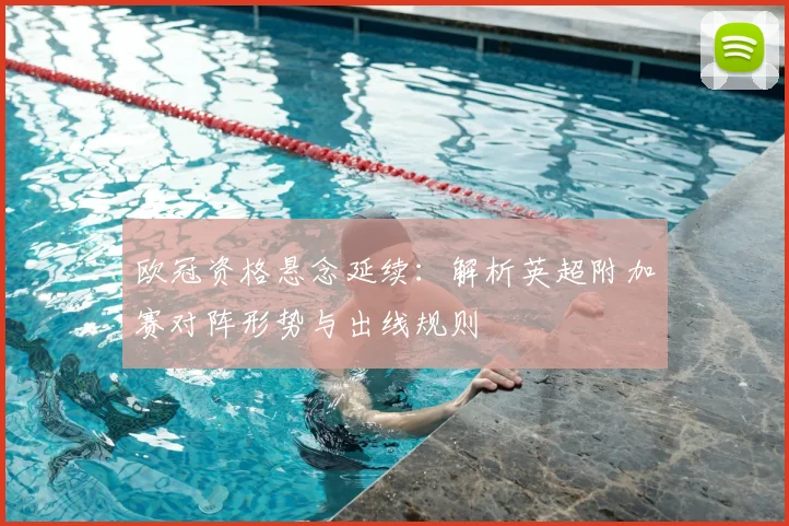 欧冠资格悬念延续：解析英超附加赛对阵形势与出线规则