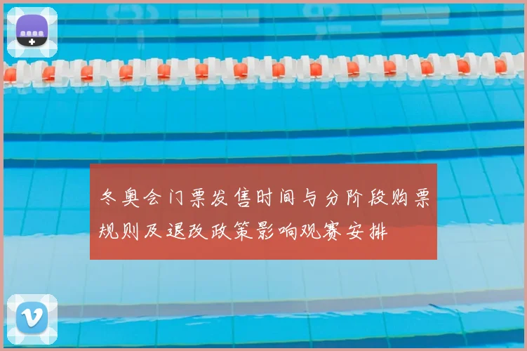 冬奥会门票发售时间与分阶段购票规则及退改政策影响观赛安排