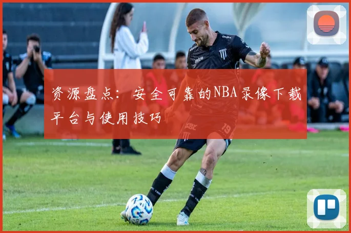 资源盘点：安全可靠的NBA录像下载平台与使用技巧