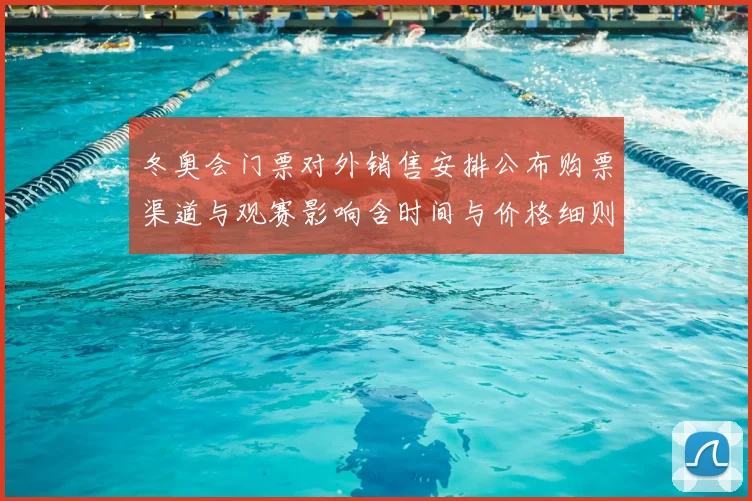 冬奥会门票对外销售安排公布购票渠道与观赛影响含时间与价格细则