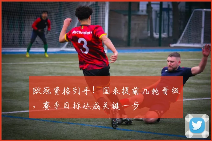 欧冠资格到手！国米提前几轮晋级，赛季目标达成关键一步