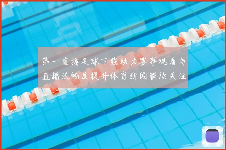 第一直播足球下载助力赛事观看与直播流畅度提升体育新闻解读关注点