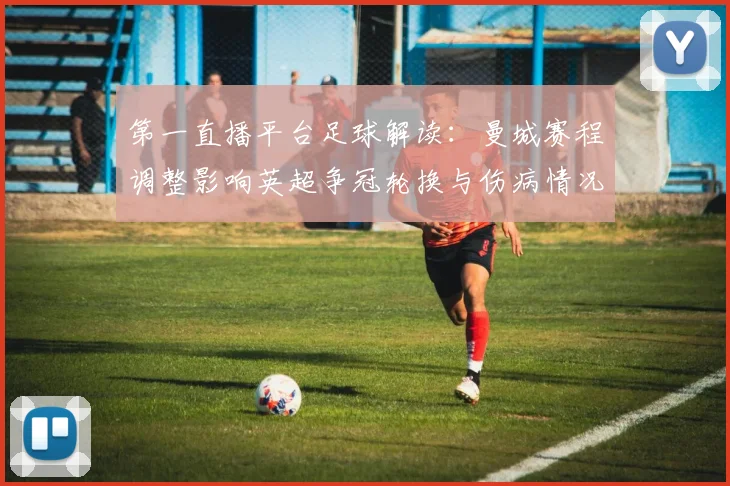 第一直播平台足球解读：曼城赛程调整影响英超争冠轮换与伤病情况