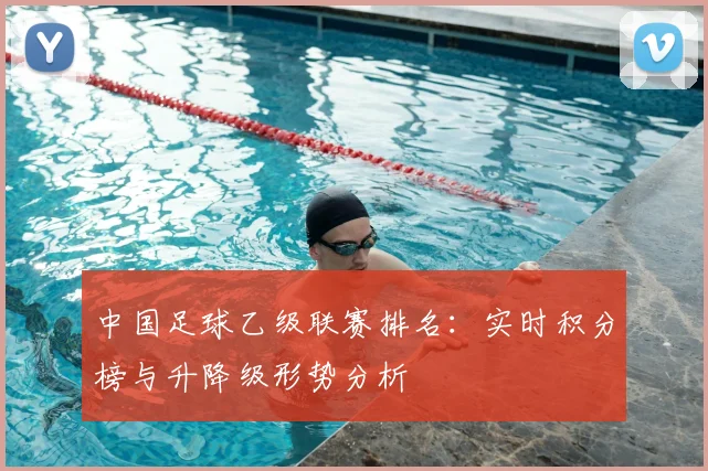 中国足球乙级联赛排名：实时积分榜与升降级形势分析