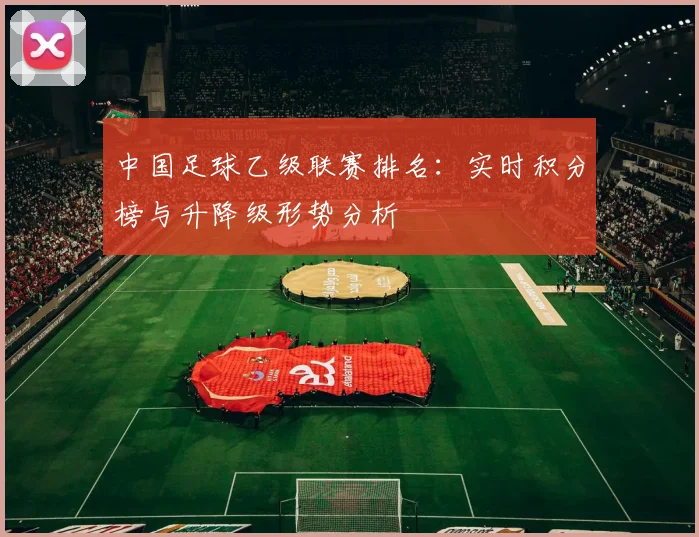 中国足球乙级联赛排名：实时积分榜与升降级形势分析