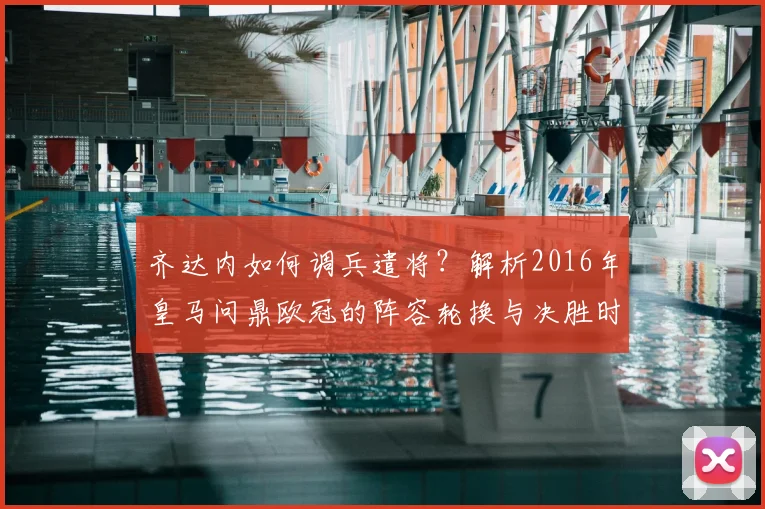 齐达内如何调兵遣将？解析2016年皇马问鼎欧冠的阵容轮换与决胜时刻