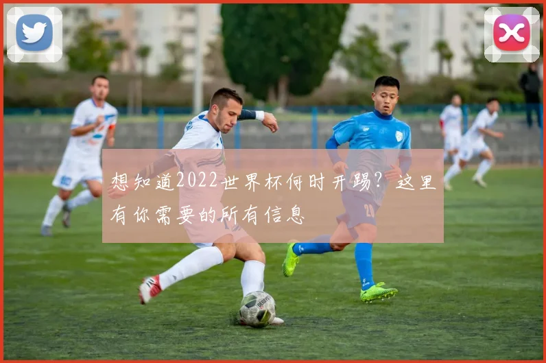想知道2022世界杯何时开踢？这里有你需要的所有信息