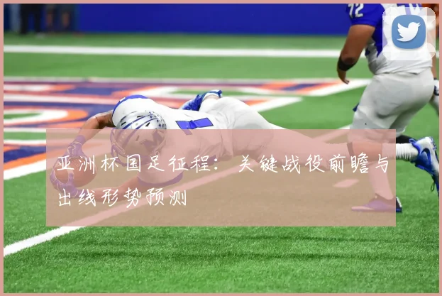 亚洲杯国足征程：关键战役前瞻与出线形势预测