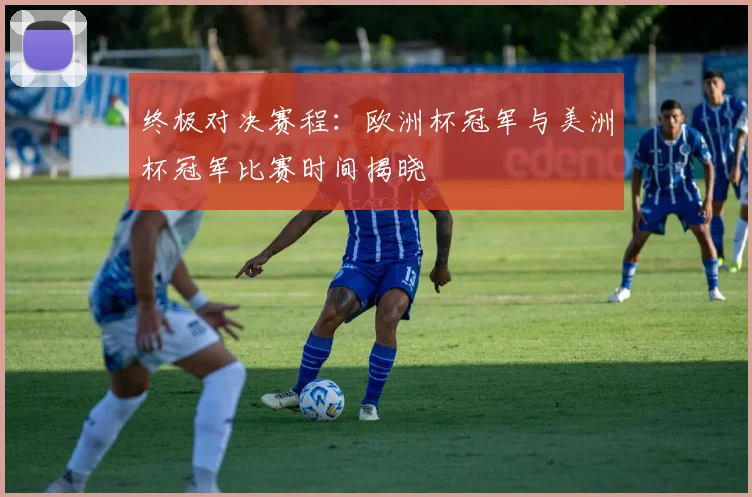 终极对决赛程：欧洲杯冠军与美洲杯冠军比赛时间揭晓