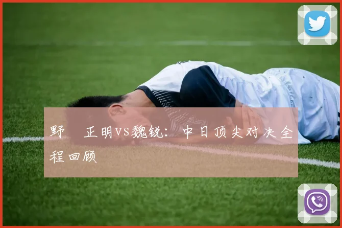 野杁正明vs魏锐：中日顶尖对决全程回顾