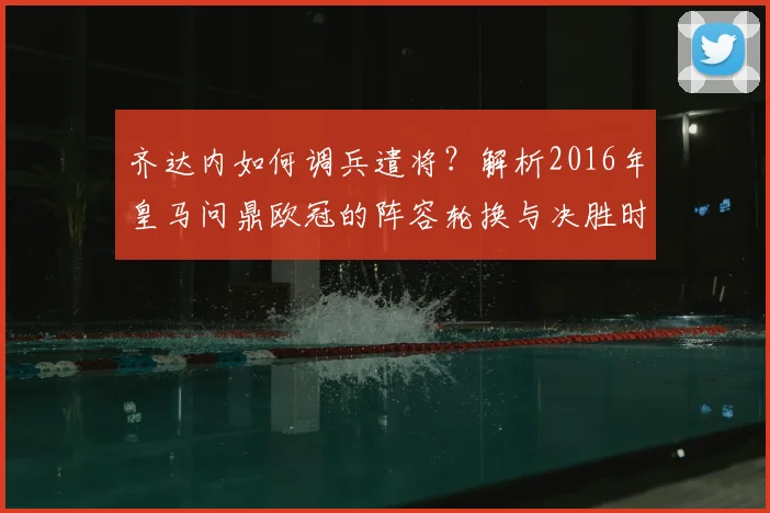 齐达内如何调兵遣将？解析2016年皇马问鼎欧冠的阵容轮换与决胜时刻