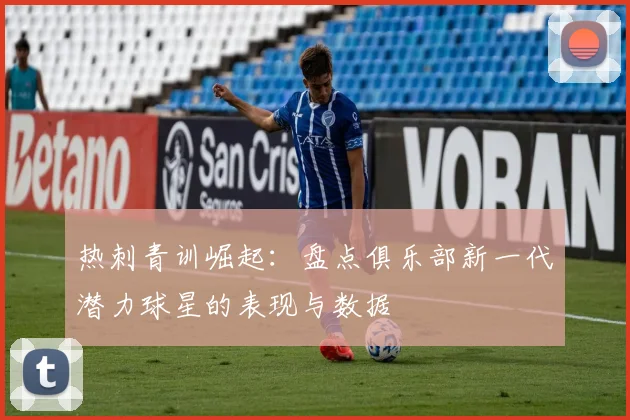 热刺青训崛起：盘点俱乐部新一代潜力球星的表现与数据