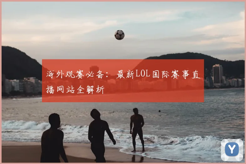 海外观赛必备：最新LOL国际赛事直播网站全解析