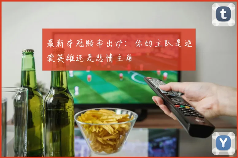 最新夺冠赔率出炉:你的主队是逆袭英雄还是悲情主角