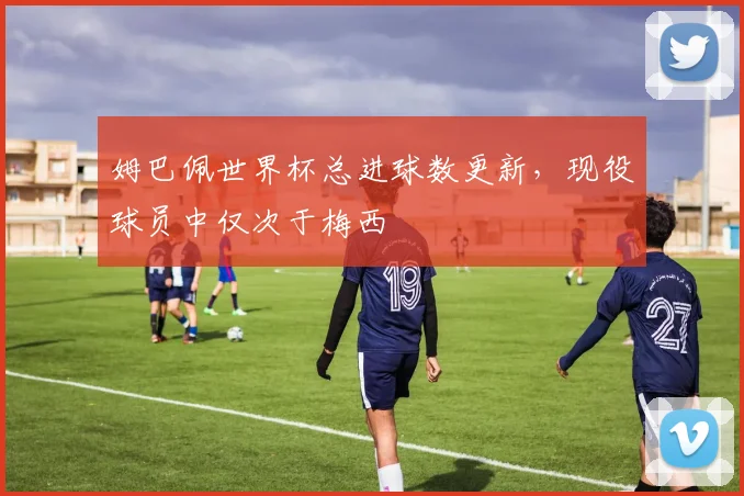 姆巴佩世界杯总进球数更新,现役球员中仅次于梅西