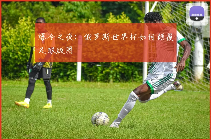 爆冷之夜：俄罗斯世界杯如何颠覆足球版图