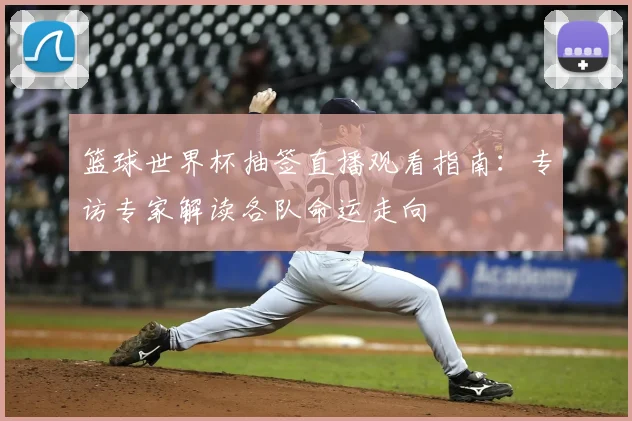 篮球世界杯抽签直播观看指南:专访专家解读各队命运走向