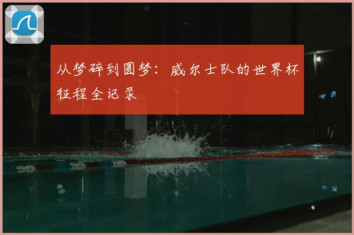 从梦碎到圆梦:威尔士队的世界杯征程全记录