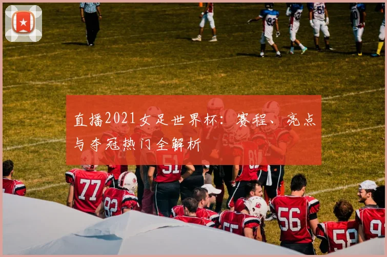 直播2021女足世界杯：赛程、亮点与夺冠热门全解析