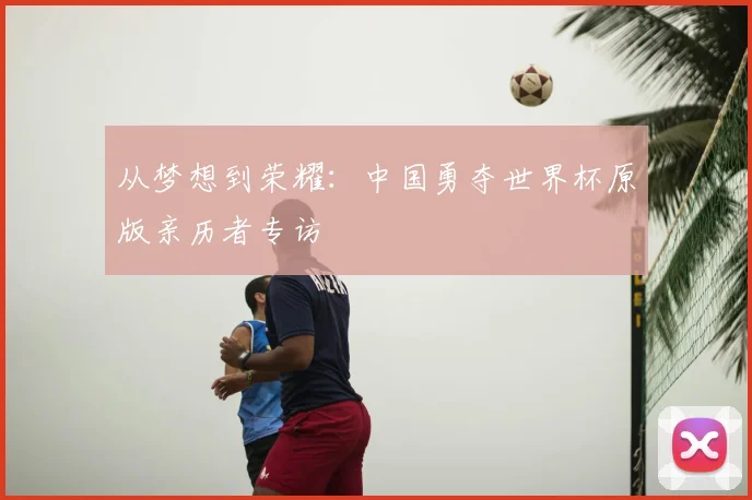 从梦想到荣耀：中国勇夺世界杯原版亲历者专访