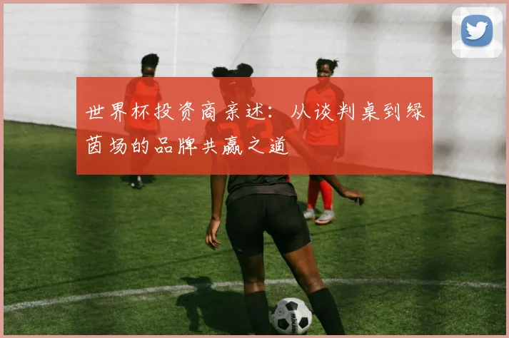 世界杯投资商亲述:从谈判桌到绿茵场的品牌共赢之道