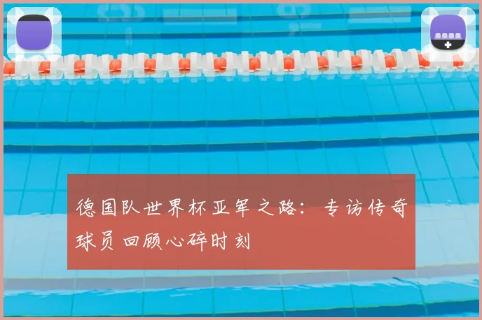 德国队世界杯亚军之路：专访传奇球员回顾心碎时刻