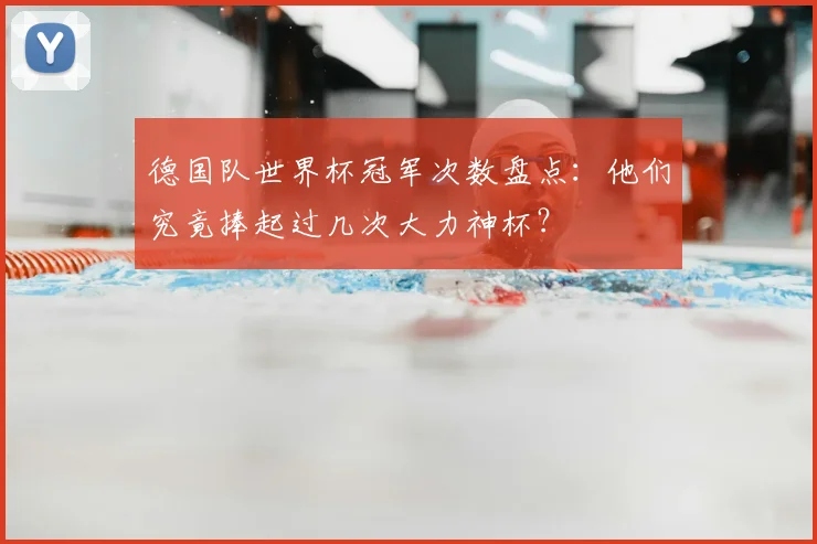 德国队世界杯冠军次数盘点：他们究竟捧起过几次大力神杯？