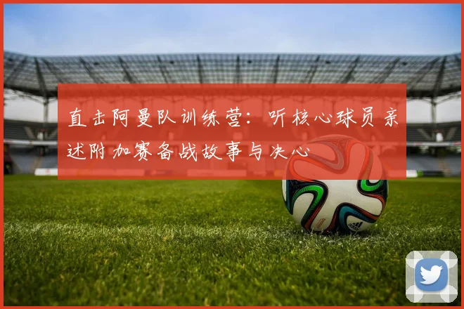 直击阿曼队训练营：听核心球员亲述附加赛备战故事与决心