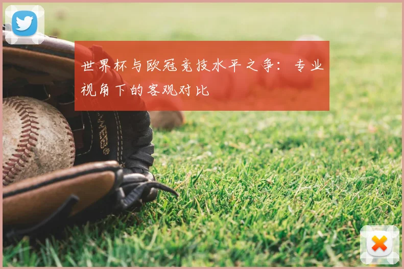 世界杯与欧冠竞技水平之争:专业视角下的客观对比