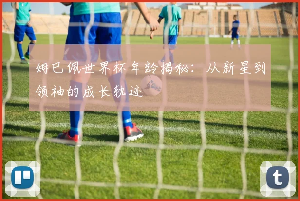 姆巴佩世界杯年龄揭秘：从新星到领袖的成长轨迹
