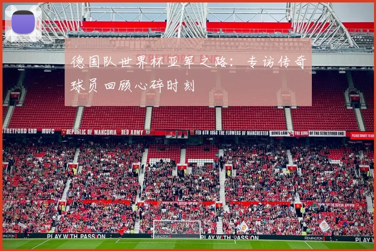 德国队世界杯亚军之路：专访传奇球员回顾心碎时刻