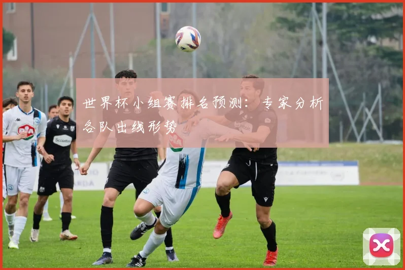 世界杯小组赛排名预测:专家分析各队出线形势