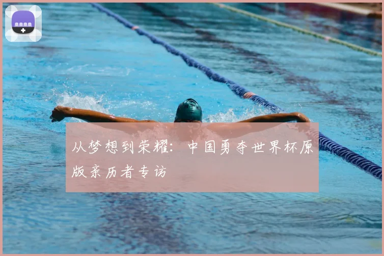 从梦想到荣耀：中国勇夺世界杯原版亲历者专访