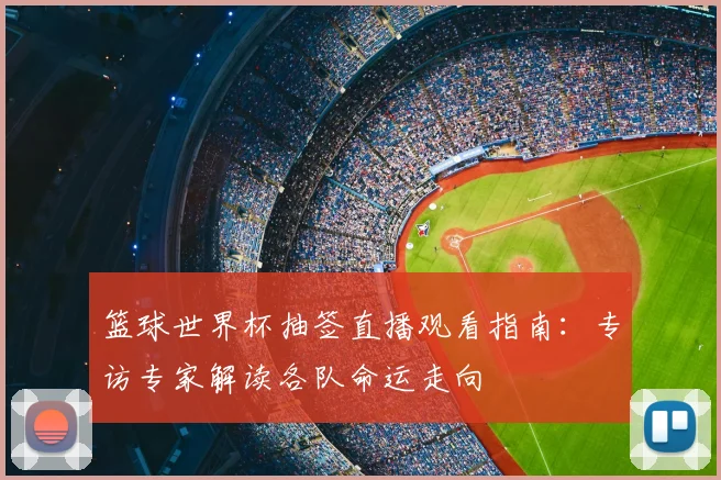 篮球世界杯抽签直播观看指南:专访专家解读各队命运走向