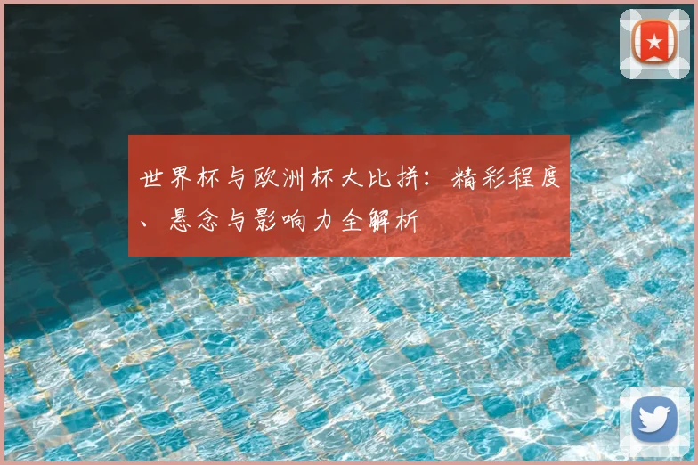 世界杯与欧洲杯大比拼:精彩程度、悬念与影响力全解析
