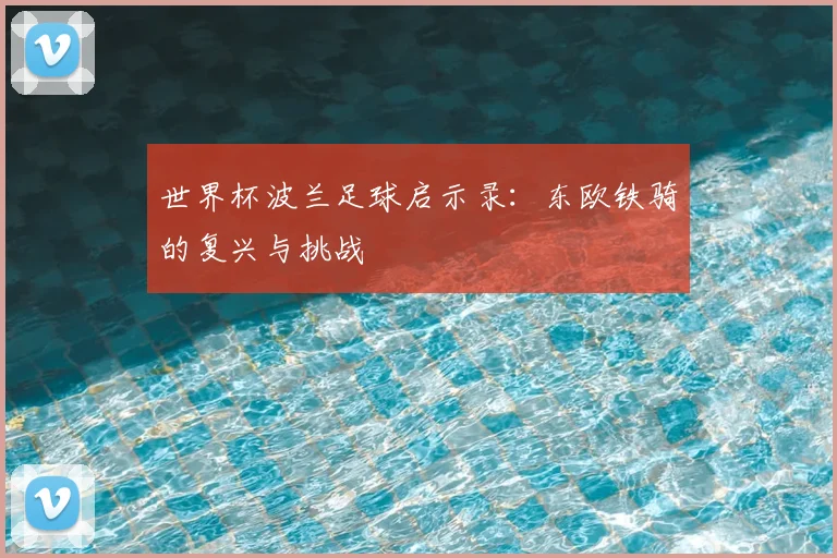 世界杯波兰足球启示录：东欧铁骑的复兴与挑战