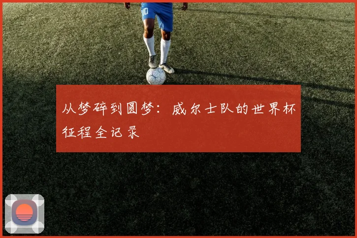 从梦碎到圆梦:威尔士队的世界杯征程全记录