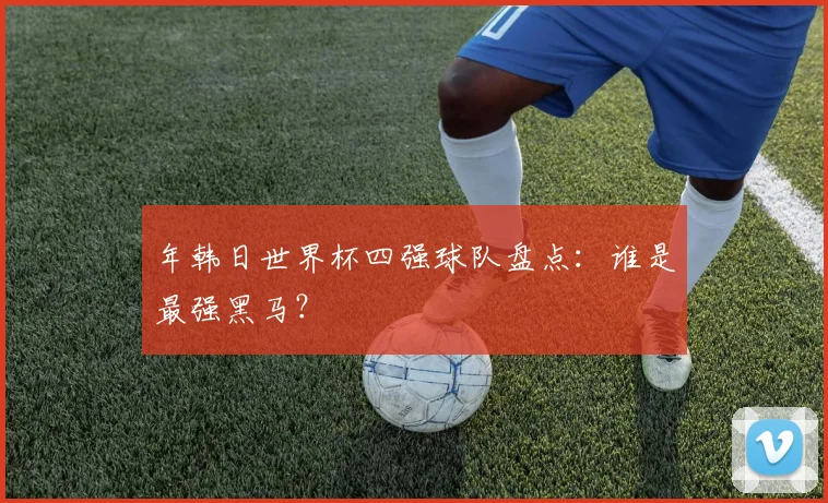 年韩日世界杯四强球队盘点:谁是最强黑马?