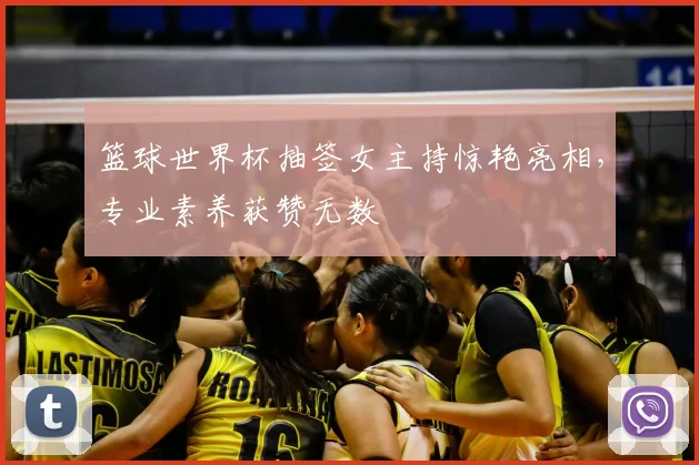 篮球世界杯抽签女主持惊艳亮相,专业素养获赞无数