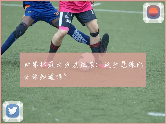 世界杯最大分差纪录:这些悬殊比分你知道吗?