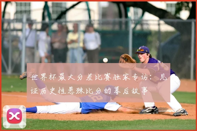 世界杯最大分差比赛独家专访:见证历史性悬殊比分的幕后故事
