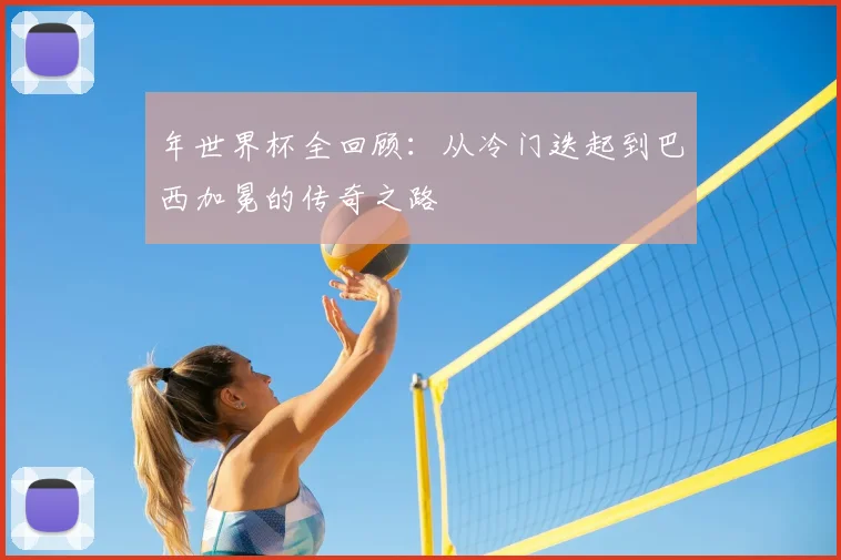 年世界杯全回顾:从冷门迭起到巴西加冕的传奇之路