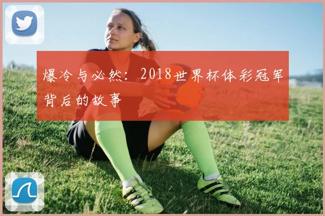 爆冷与必然：2018世界杯体彩冠军背后的故事