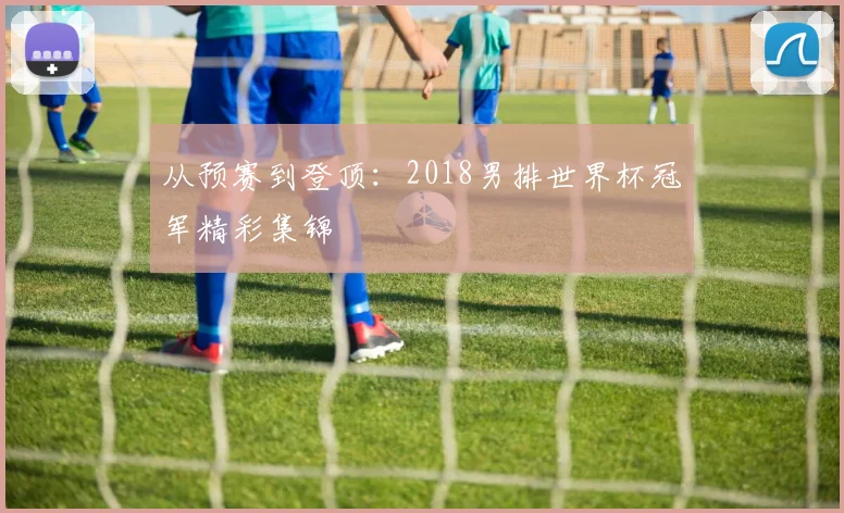 从预赛到登顶：2018男排世界杯冠军精彩集锦
